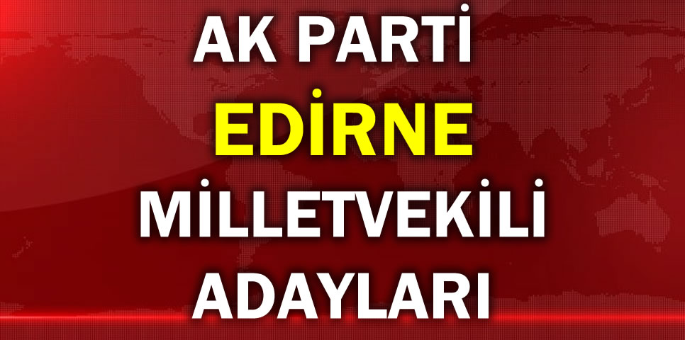 AK PARTİ EDİRNE MİLLETVEKİLİ ADAY LİSTESİ